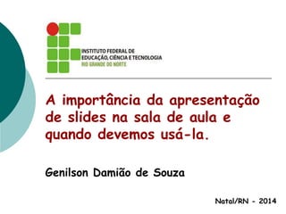 A importância da apresentação
de slides na sala de aula e
quando devemos usá-la.
Genilson Damião de Souza
Natal/RN - 2014

 