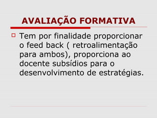 AVALIAÇÃO FORMATIVA
Tem por finalidade proporcionar
o feed back ( retroalimentação
para ambos), proporciona ao
docente subsídios para o
desenvolvimento de estratégias.
