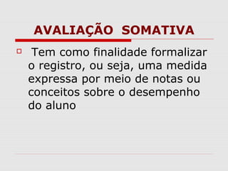 AVALIAÇÃO SOMATIVA
Tem como finalidade formalizar
o registro, ou seja, uma medida
expressa por meio de notas ou
conceitos sobre o desempenho
do aluno