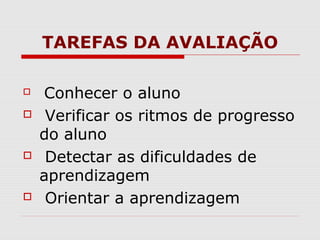 TAREFAS DA AVALIAÇÃO
Conhecer o aluno
Verificar os ritmos de progresso
do aluno
Detectar as dificuldades de
aprendizagem
Orientar a aprendizagem