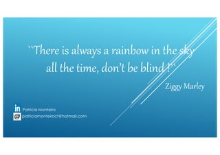``There is always a rainbow in the sky
all the time, don’t be blind !``
Ziggy Marley
Patricia Monteiro
patriciamonteiroct@hotmail.com
 