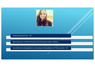 Natural de Santos – SP.
Bacharel em Administração de Empresas pela UNISAL.
Atualmente estagiária na empresa Caterpillar em Piracicaba - SP.
 