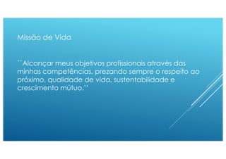 Missão de Vida
``Alcançar meus objetivos profissionais através das
minhas competências, prezando sempre o respeito ao
próximo, qualidade de vida, sustentabilidade e
crescimento mútuo.’’
 