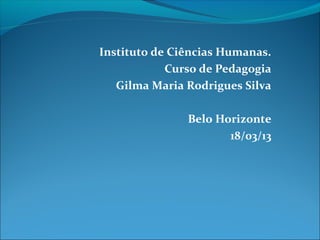 Instituto de Ciências Humanas.
Curso de Pedagogia
Gilma Maria Rodrigues Silva
Belo Horizonte
18/03/13
 