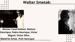 Walter Smetak:
Alunos: Cauã Kedson, Mateus
Henrique, Pedro Henrique, Victor
Miguel, Victor Silva.
Matéria: Artes Prof: Henrique
 