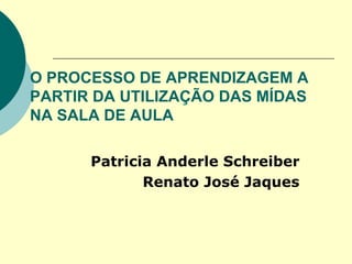 O PROCESSO DE APRENDIZAGEM A PARTIR DA UTILIZAÇÃO DAS MÍDAS NA SALA DE AULA Patricia Anderle Schreiber  Renato José Jaques 