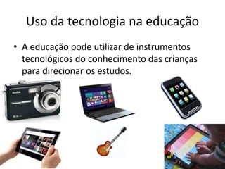 Uso da tecnologia na educação
• A educação pode utilizar de instrumentos
tecnológicos do conhecimento das crianças
para direcionar os estudos.
 