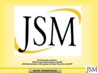 Formada pelas empresas:
           JSM Serviços Administrativos Ltda ME
JSM Administração e Informações de Frotas Veiculares Ltda EPP



             INICIAR APRESENTAÇÃO
 