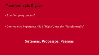 Transformação Digital
› É um “on going process”
› O termo mais importante não é “Digital”, mas sim “Transformação”
Sistemas, Processos, Pessoas
 