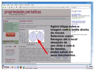Agora clique sobre a
imagem com o botão direito
do mouse.
Selecione copiar.
Navegue até o local
desejado de
seu slide e cole-á.
Se desejar,
podes salvar em
seus documentos.
 