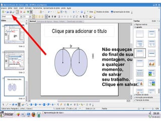 Não esqueças
do final de sua
montagem, ou
a qualquer
momento,
de salvar
seu trabalho.
Clique em salvar.
 
