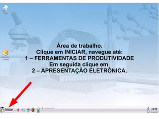 Área de trabalho.
     Clique em INICIAR, navegue até:
1 – FERRAMENTAS DE PRODUTIVIDADE
          Em seguida clique em
   2 – APRESENTAÇÃO ELETRÔNICA.
 