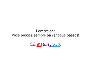 Lembre-se:
Você precisa sempre salvar seus passos!

          O.B.R.I. G.A.D.O.
 