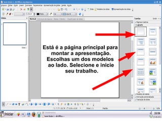 Está é a página principal para
   montar a apresentação.
 Escolhas um dos modelos
  ao lado. Selecione e inicie
         seu trabalho.
 