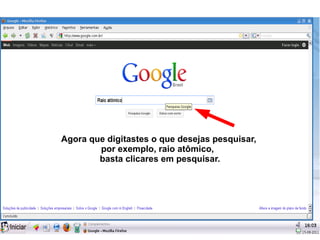 Agora que digitastes o que desejas pesquisar,
        por exemplo, raio atômico,
        basta clicares em pesquisar.
 