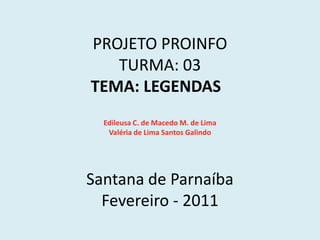     PROJETO PROINFOTURMA: 03 TEMA: LEGENDAS   Edileusa C. de Macedo M. de LimaValéria de Lima Santos Galindo  Santana de ParnaíbaFevereiro - 2011 