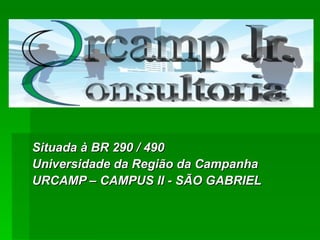 Situada à BR 290 / 490 Universidade da Região da Campanha URCAMP – CAMPUS II - SÃO GABRIEL 