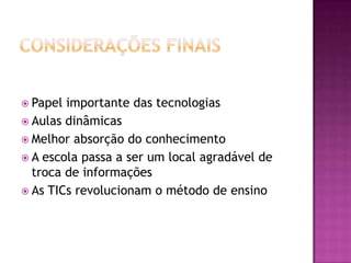 Considerações finaisPapel importante das tecnologiasAulas dinâmicasMelhor absorção do conhecimento A escola passa a ser um local agradável de troca de informaçõesAs TICs revolucionam o método de ensino