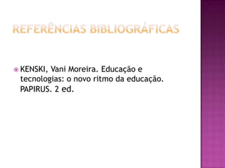 Referências bibliográficasKENSKI, VaniMoreira. Educação e tecnologias: o novo ritmo da educação. PAPIRUS. 2 ed.