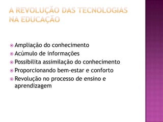 A revolução das tecnologias na educaçãoAmpliação do conhecimento Acúmulo de informaçõesPossibilita assimilação do conhecimentoProporcionando bem-estar e confortoRevolução no processo de ensino e aprendizagem