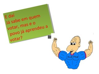 E daí  Já sabe em quem votar, mas e o povo já aprendeu a votar? 