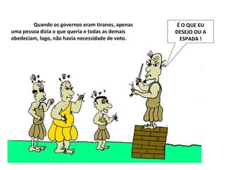 Quando os governos eram tiranos, apenas uma pessoa dizia o que queria e todas as demais obedeciam, logo, não havia necessidade de voto.  É O QUE EU DESEJO OU A ESPADA ! 