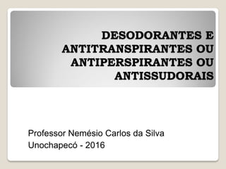 DESODORANTES E
ANTITRANSPIRANTES OU
ANTIPERSPIRANTES OU
ANTISSUDORAIS
Professor Nemésio Carlos da Silva
Unochapecó - 2016
 