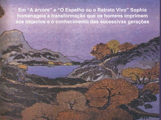 Em “A árvore” e “O Espelho ou o Retrato Vivo” Sophia homenageia a transformação que os homens imprimem aos objectos e o conhecimento das sucessivas gerações 