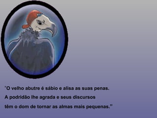 “ O velho abutre é sábio e alisa as suas penas. A podridão lhe agrada e seus discursos têm o dom de tornar as almas mais pequenas. ” 