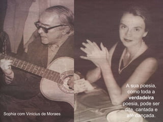 A sua poesia, como toda a  verdadeira  poesia, pode ser dita, cantada e até dançada. Sophia com Vinicius de Moraes 