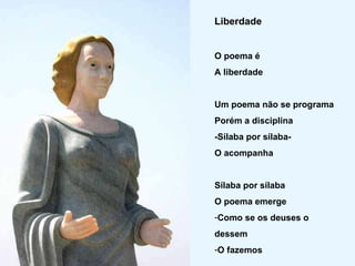 Liberdade O poema é A liberdade Um poema não se programa Porém a disciplina -Sílaba por sílaba- O acompanha Sílaba por sílaba O poema emerge  Como se os deuses o  dessem O fazemos 