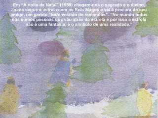 Em “A noite de Natal” (1959) chegam-nos o sagrado e o divino. Joana segue a estrela com os Reis Magos e vai à procura do seu amigo, um garoto “todo vestido de remendos”. “No mundo todos nós somos pessoas que vão atrás da estrela e por isso a estrela não é uma fantasia, é o símbolo de uma realidade.” 