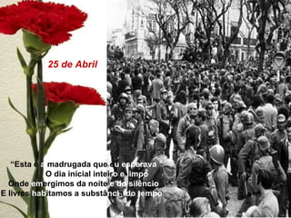 “ Esta é  a  madrugada   que e u esperava O dia inicial inteir o e limpo Onde  em ergimos da   noite  e do silêncio E livres  hab itamos a substâ nci a  do tempo” 25 de Abril 