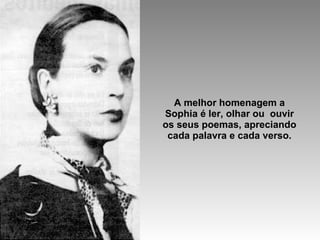 A melhor homenagem a Sophia é ler, olhar ou  ouvir os seus poemas, apreciando cada palavra e cada verso. 