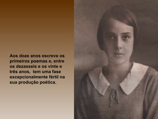 Aos doze anos escreve os primeiros poemas e, entre os dezasseis e os vinte e três anos,  tem uma fase excepcionalmente fértil na sua produção poética. 