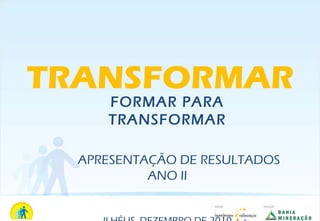 FORMAR PARA TRANSFORMAR APRESENTAÇÃO DE RESULTADOS ANO II ILHÉUS, DEZEMBRO DE 2010 TRANSFORMAR 