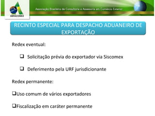 Redex eventual: Solicitação prévia do exportador via Siscomex Deferimento pela URF jurisdicionante Redex permanente: Uso comum de vários exportadores Fiscalização em caráter permanente RECINTO ESPECIAL PARA DESPACHO ADUANEIRO DE EXPORTAÇÃO 
