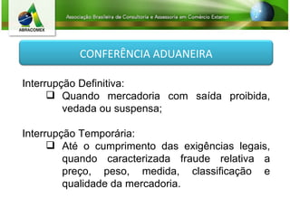 Interrupção Definitiva: Quando mercadoria com saída proibida, vedada ou suspensa; Interrupção Temporária: Até o cumprimento das exigências legais, quando caracterizada fraude relativa a preço, peso, medida, classificação e qualidade da mercadoria. CONFERÊNCIA ADUANEIRA 