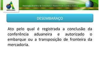 Ato pelo qual é registrada a conclusão da conferência aduaneira e autorizado o embarque ou a transposição de fronteira da mercadoria. DESEMBARAÇO 