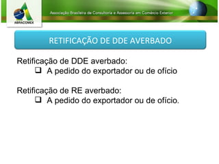 Retificação de DDE averbado: A pedido do exportador ou de ofício Retificação de RE averbado: A pedido do exportador ou de ofício . RETIFICAÇÃO DE DDE AVERBADO 