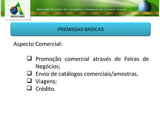 Aspecto Comercial: Promoção comercial através de Feiras de Negócios; Envio de catálogos comerciais/amostras. Viagens; Crédito. PREMISSAS BÁSICAS 
