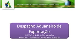 Despacho Aduaneiro de Exportação IN-SRF nº 28 de 27-04-94 e alterações Regulamento Aduaneiro no. 6.759/2009 e  alterações 