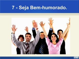 7 - Seja Bem-humorado. 
 