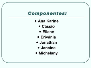 Componentes: Ana Karine Cássio Eliane Erivânia Jonathan Janaina Michelany 