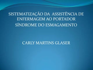 SISTEMATIZAÇÃO DA ASSISTÊNCIA DE
ENFERMAGEM AO PORTADOR
SÍNDROME DO ESMAGAMENTO
CARLY MARTINS GLASER
 