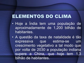 ELEMENTOS DO CLIMA Hoje a Índia tem uma população de aproximadamente de 1,200 bilhão de habitantes. A questão da taxa de natalidade é tão expressiva que estima-se um crescimento vegetativo a tal modo que por volta de 2030 a população indiana supere a China, que hoje tem 1,3 bilhão de habitantes. 
