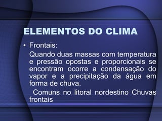 ELEMENTOS DO CLIMA Frontais: Quando duas massas com temperatura e pressão opostas e proporcionais se encontram ocorre a condensação do vapor e a precipitação da água em forma de chuva. Comuns no litoral nordestino Chuvas frontais 