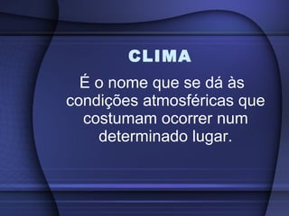 CLIMA É o nome que se dá às condições atmosféricas que costumam ocorrer num determinado lugar. 