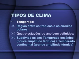 TIPOS DE CLIMA Temperado: Região entre os trópicos e os círculos polares; Quatro estações do ano bem definidas; Subdivide-se em: Temperado oceânico (pouca amplitude térmica) e Temperado continental (grande amplitude térmica) 