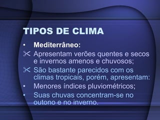 TIPOS DE CLIMA Mediterrâneo: Apresentam verões quentes e secos e invernos amenos e chuvosos; São bastante parecidos com os climas tropicais, porém, apresentam: Menores índices pluviométricos ; Suas chuvas concentram-se no outono e no inverno. 